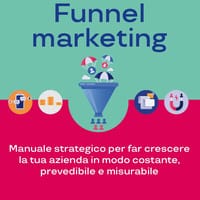 Acquisire clienti con il funnel marketing. Manuale strategico per far crescere la tua azienda in modo costante, prevedibile e misurabile