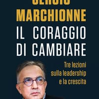 Sergio Marchionne. Il coraggio di cambiare. Tre lezioni sulla leadership e la crescita