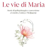 Le vie di Maria. Storie di pellegrinaggio e conversione a Lourdes, Fatima e Medjugorje