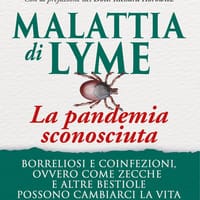 Malattia di Lyme: la pandemia sconosciuta. Borreliosi e coinfezioni ovvero come zecche e altre bestiole possono cambiarci la vita. Guida alle terapie possibili