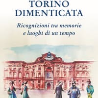 Torino dimenticata. Ricognizioni tra memorie e luoghi di un tempo