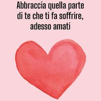 Abbraccia quella parte di te che ti fa soffrire, adesso amati