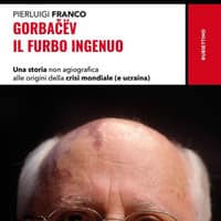Gorbacëv. Il furbo ingenuo. Una storia non agiografica alle origini della crisi mondiale (e Ucraina)