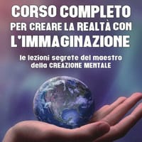 Corso completo per creare la realtà con l’immaginazione. Le lezioni segrete del maestro della creazione mentale