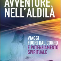 Avventure nell’aldilà. Viaggi fuori dal corpo e potenziamento spirituale