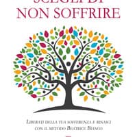 Scegli di non soffrire. Liberati della tua sofferenza e rinasci con il metodo Beatrice Bianco