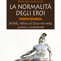 La normalità degli eroi. Achille, Ulisse ed Enea tra mito, scienza e sentimento