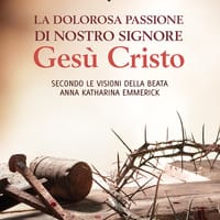 La dolorosa passione di nostro Signore Gesù Cristo. Secondo le visioni della beata Anna Katharina Emmerick