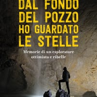 Dal fondo del pozzo ho guardato le stelle. Memorie di un esploratore ottimista e ribelle