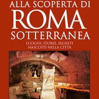 Alla scoperta di Roma sotterranea. Luoghi, storie, segreti nascosti nella città